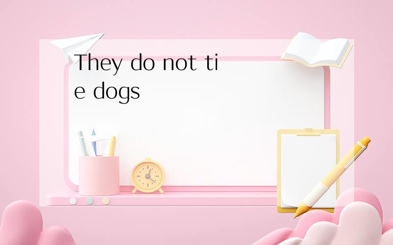 They do not tie dogs