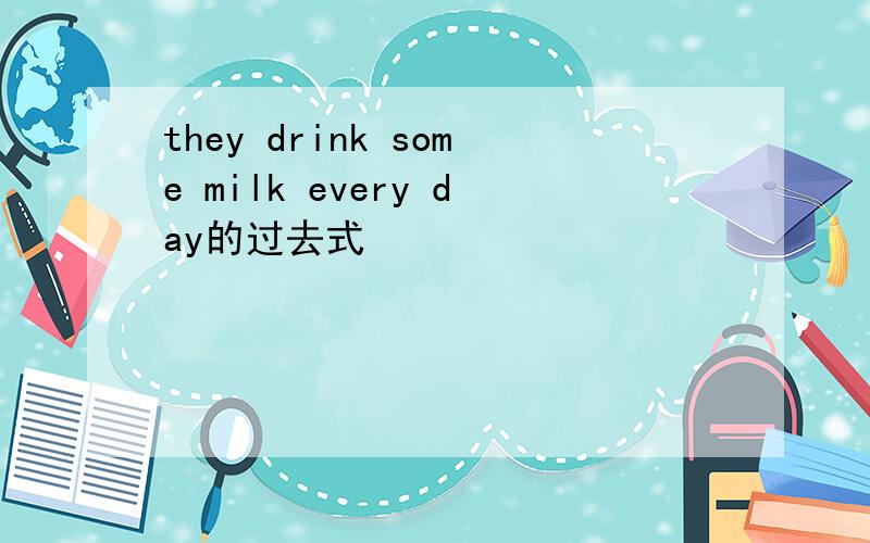 they drink some milk every day的过去式