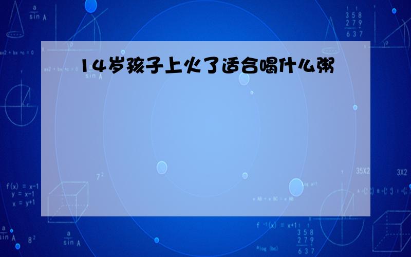 14岁孩子上火了适合喝什么粥