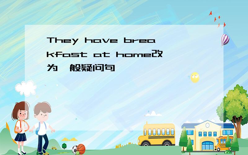 They have breakfast at home改为一般疑问句