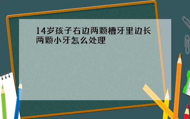 14岁孩子右边两颗槽牙里边长两颗小牙怎么处理