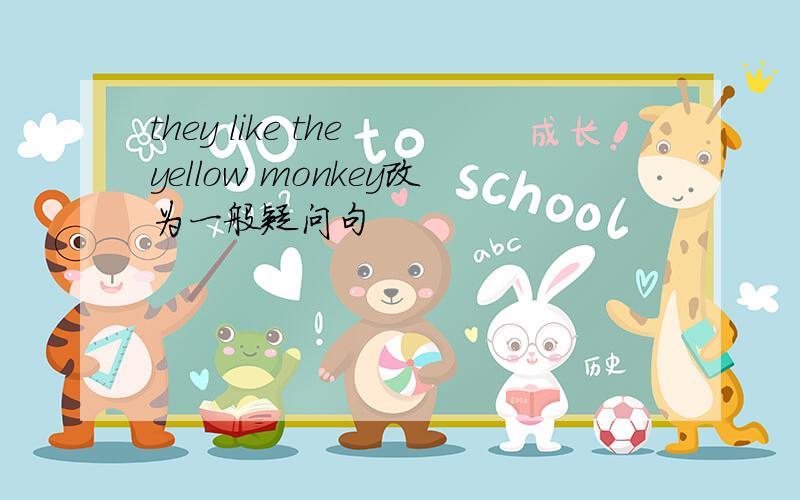 they like the yellow monkey改为一般疑问句