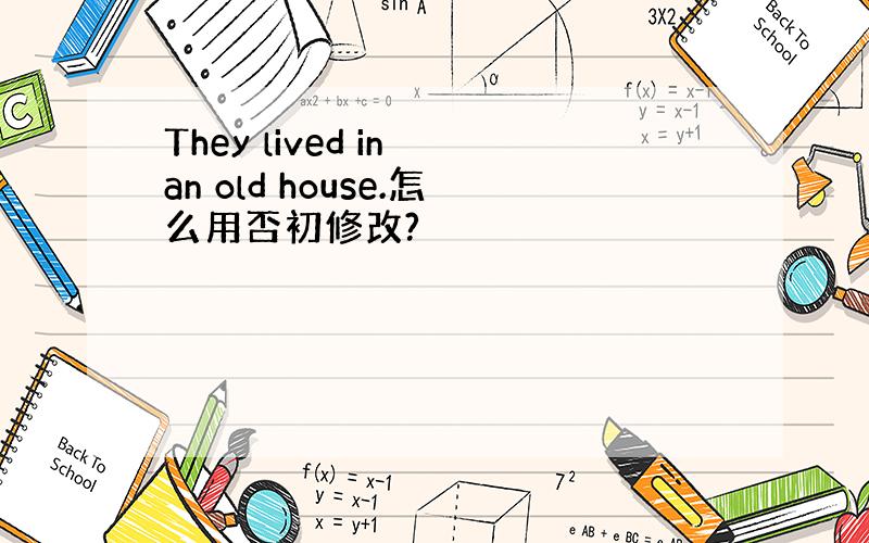 They lived in an old house.怎么用否初修改?