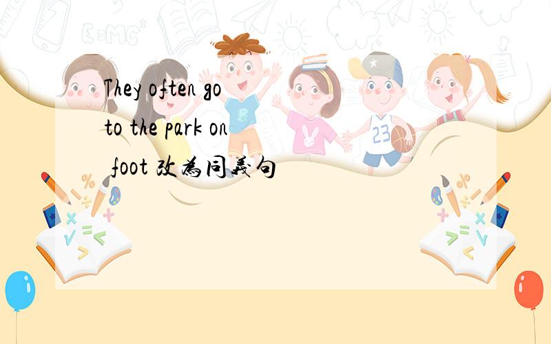 They often go to the park on foot 改为同义句