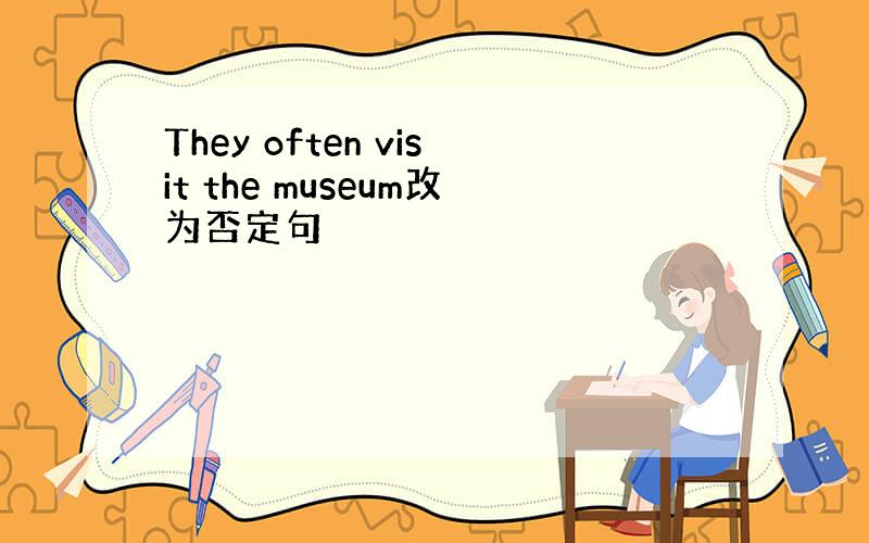 They often visit the museum改为否定句