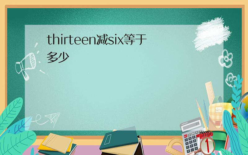 thirteen减six等于多少