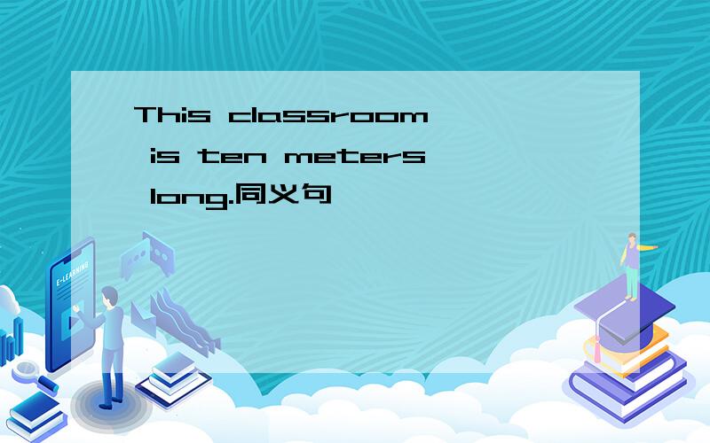 This classroom is ten meters long.同义句