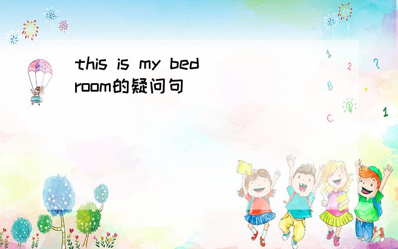 this is my bedroom的疑问句