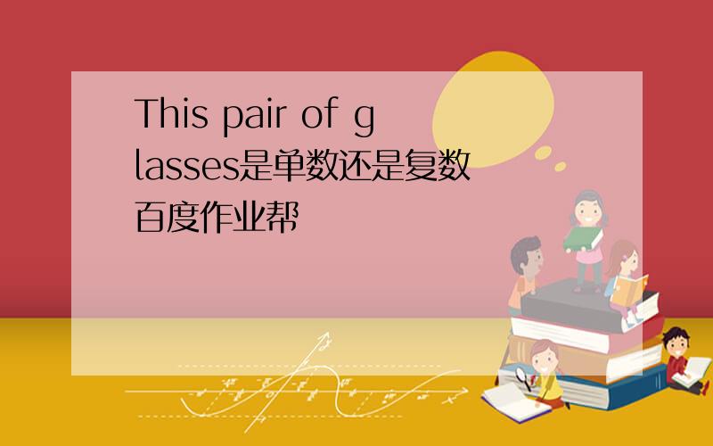 This pair of glasses是单数还是复数 百度作业帮