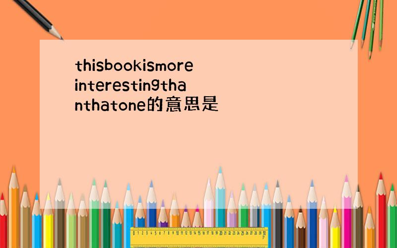 thisbookismoreinterestingthanthatone的意思是