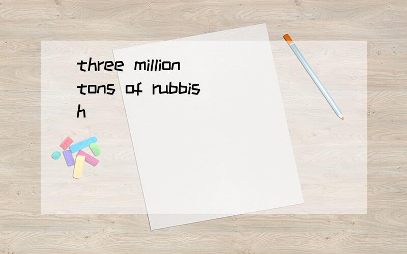 three million tons of rubbish