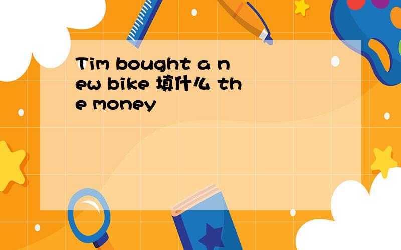 Tim bought a new bike 填什么 the money