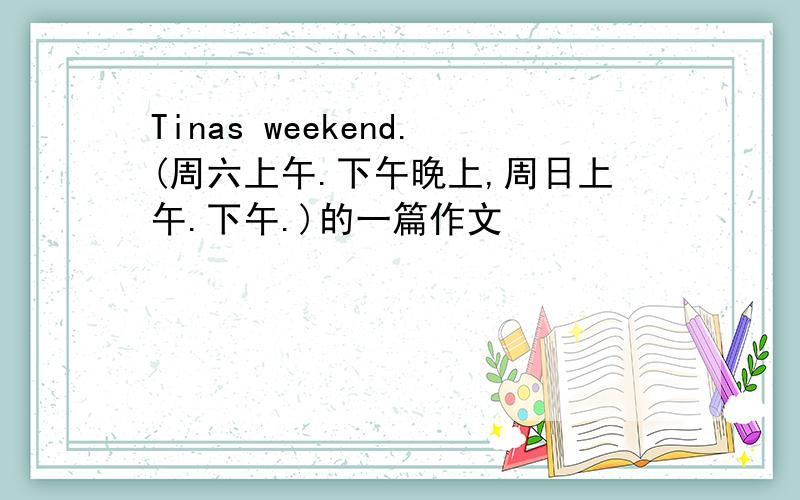 Tinas weekend.(周六上午.下午晚上,周日上午.下午.)的一篇作文