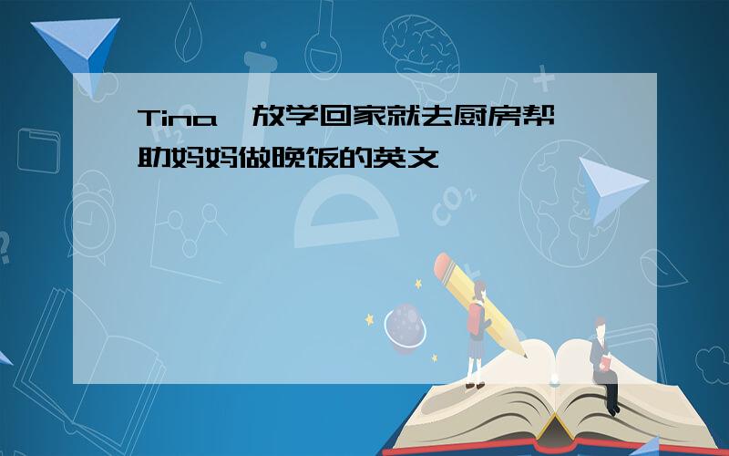 Tina一放学回家就去厨房帮助妈妈做晚饭的英文