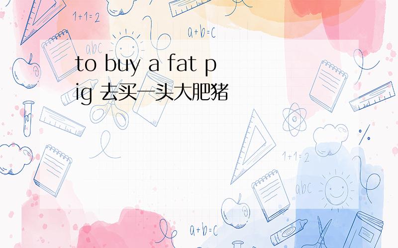 to buy a fat pig 去买一头大肥猪