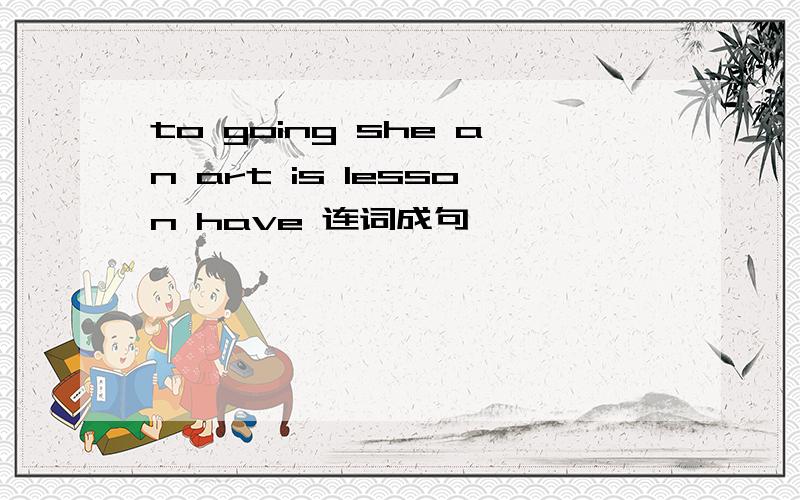 to going she an art is lesson have 连词成句