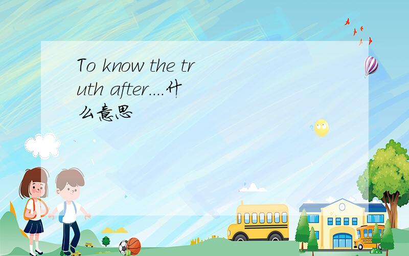 To know the truth after....什么意思