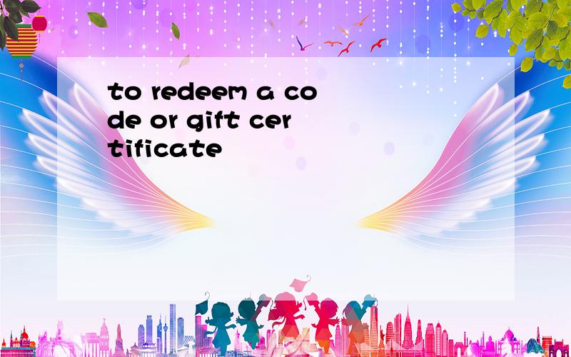 to redeem a code or gift certificate