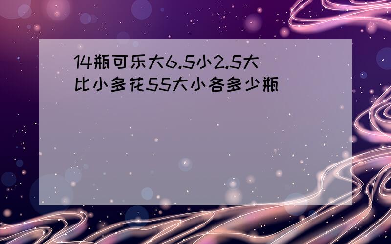 14瓶可乐大6.5小2.5大比小多花55大小各多少瓶