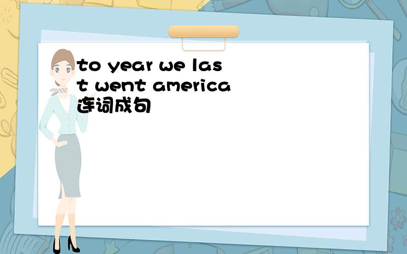 to year we last went america连词成句