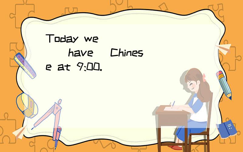 Today we ______(have) Chinese at 9:00.