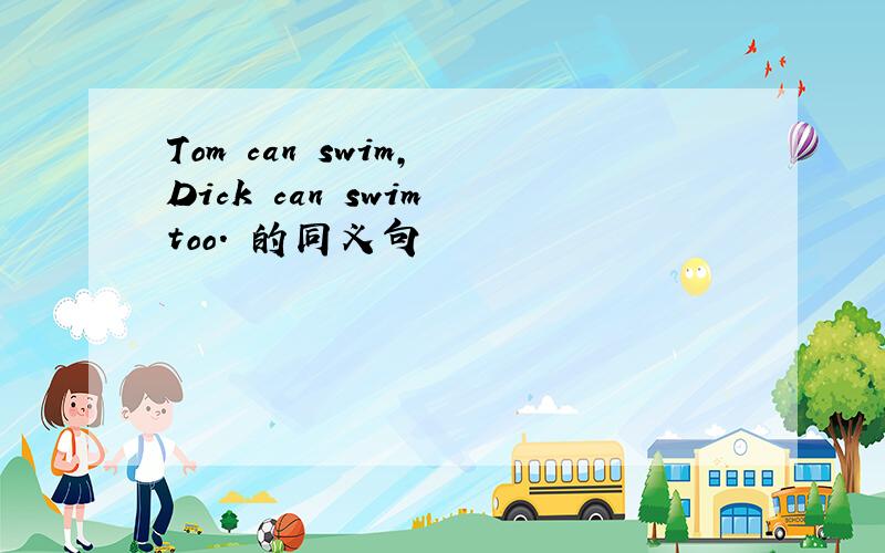 Tom can swim, Dick can swim too. 的同义句