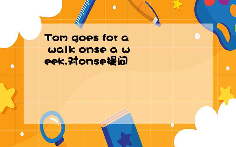 Tom goes for a walk onse a week.对onse提问