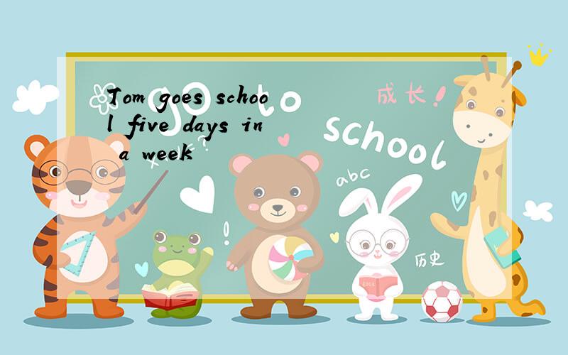 Tom goes school five days in a week