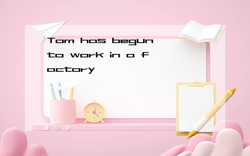 Tom has begun to work in a factory