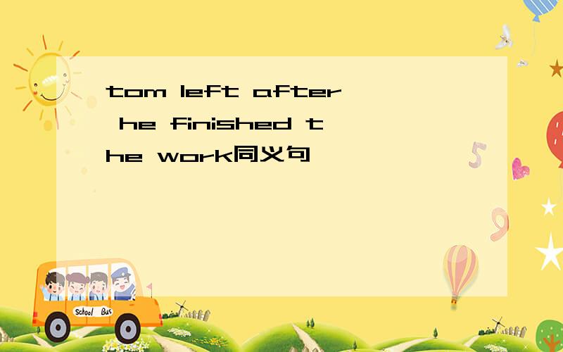 tom left after he finished the work同义句