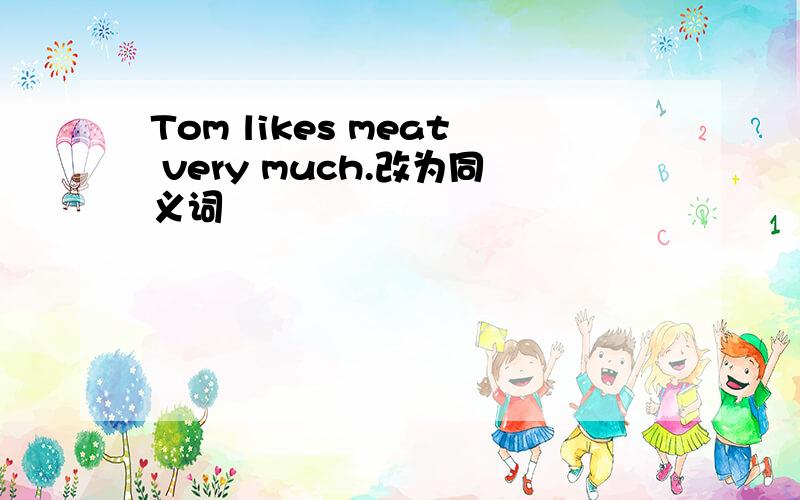 Tom likes meat very much.改为同义词