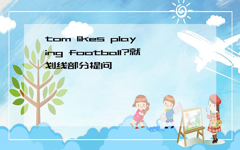 tom likes playing football?就划线部分提问