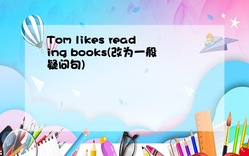 Tom likes reading books(改为一般疑问句)