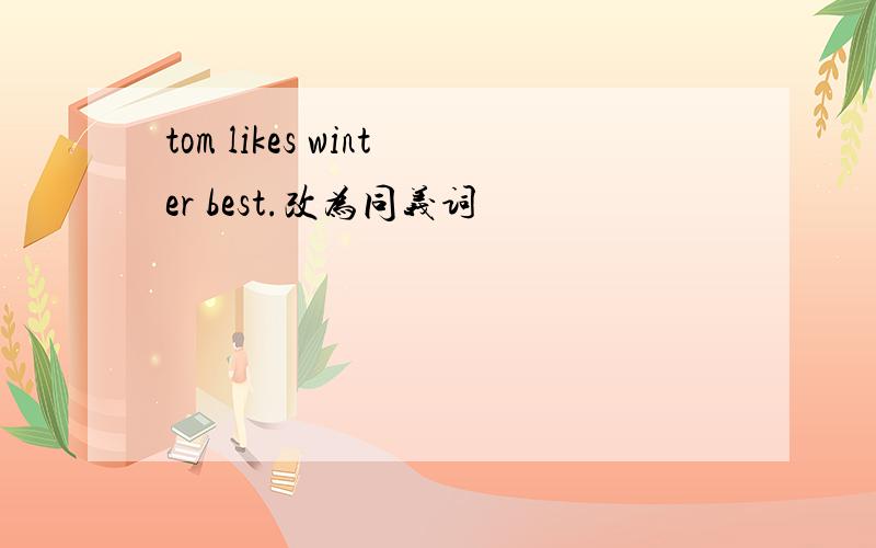 tom likes winter best.改为同义词