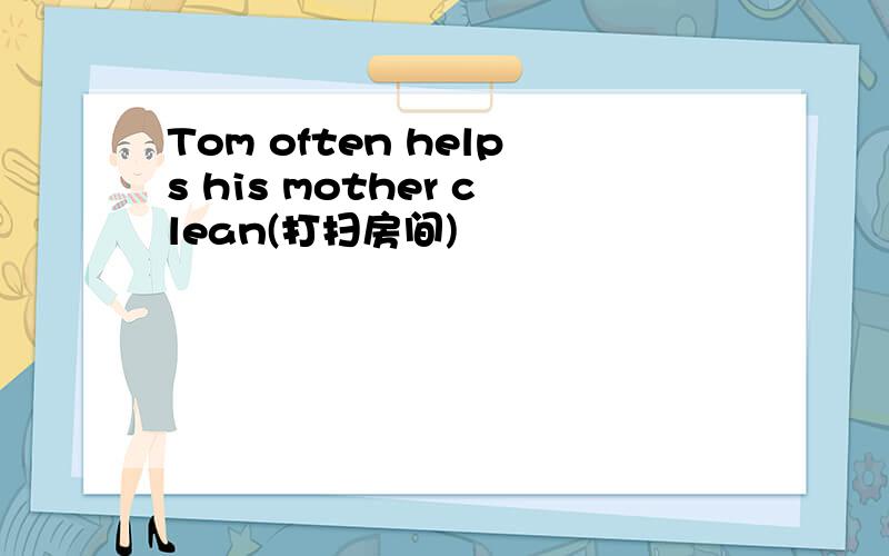 Tom often helps his mother clean(打扫房间)