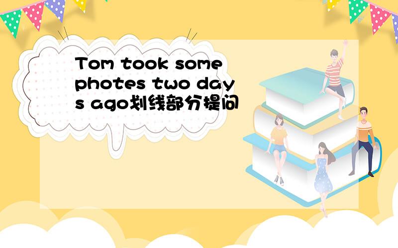 Tom took some photes two days ago划线部分提问