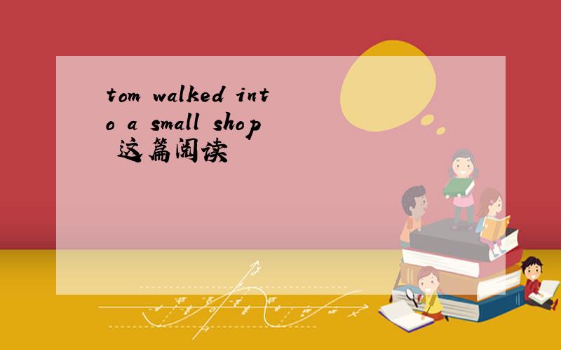 tom walked into a small shop 这篇阅读