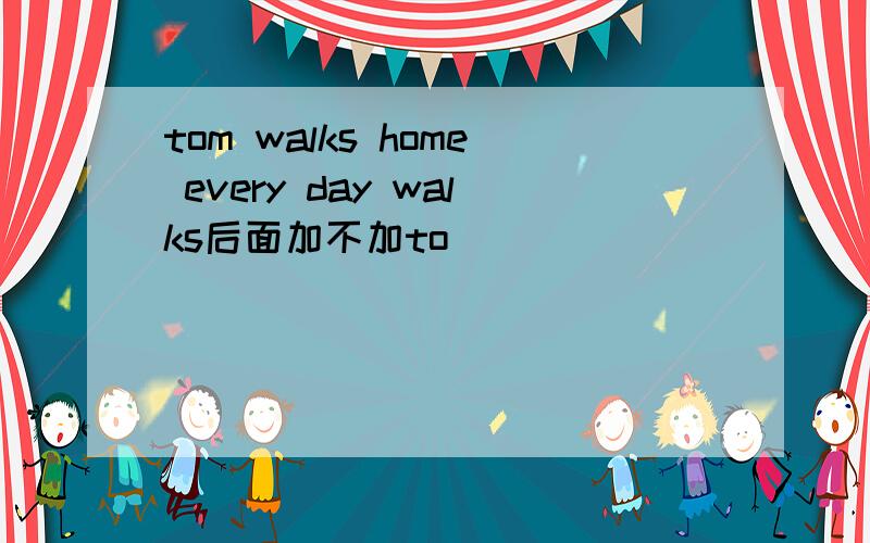 tom walks home every day walks后面加不加to