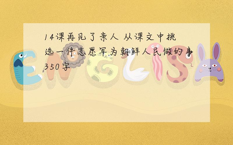 14课再见了亲人 从课文中挑选一件志愿军为朝鲜人民做的事350字