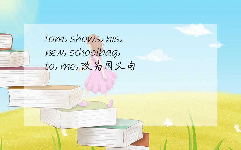 tom,shows,his,new,schoolbag,to,me,改为同义句