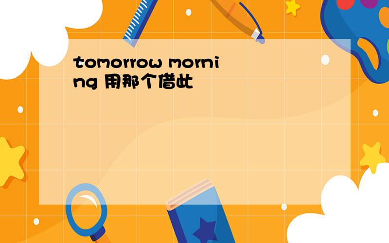 tomorrow morning 用那个借此