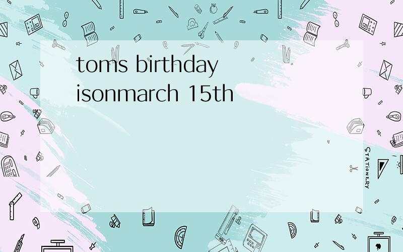 toms birthday isonmarch 15th