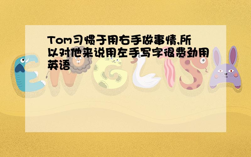 Tom习惯于用右手做事情,所以对他来说用左手写字很费劲用英语