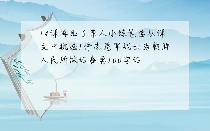 14课再见了亲人小练笔要从课文中挑选1件志愿军战士为朝鲜人民所做的事要100字的