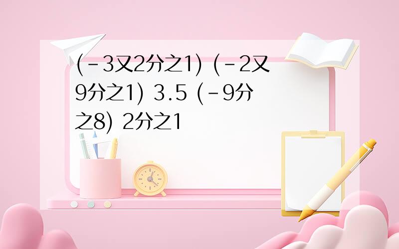 (-3又2分之1) (-2又9分之1) 3.5 (-9分之8) 2分之1