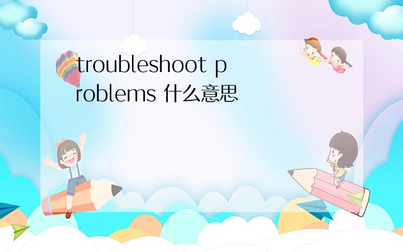 troubleshoot problems 什么意思