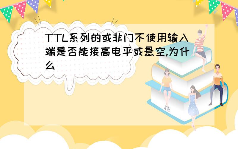 TTL系列的或非门不使用输入端是否能接高电平或悬空,为什么