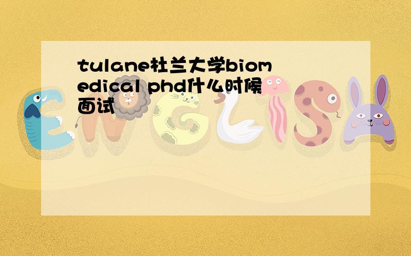 tulane杜兰大学biomedical phd什么时候面试