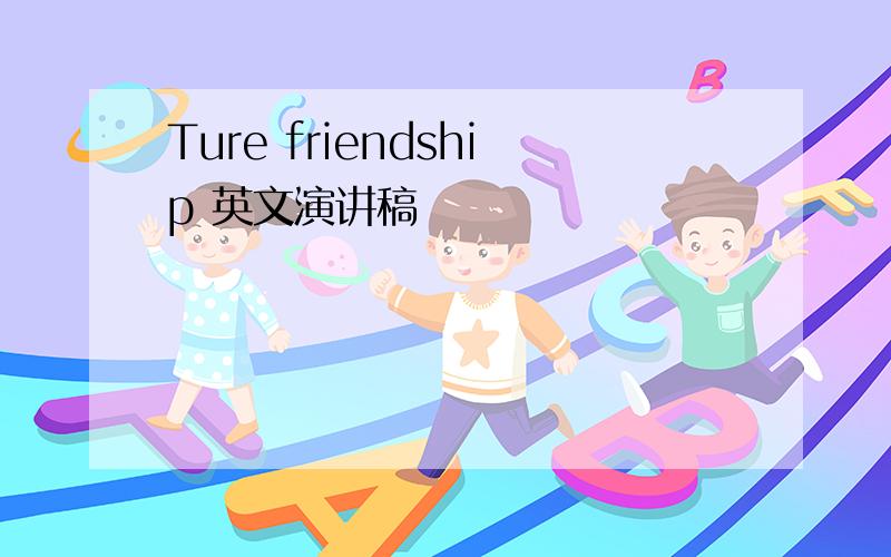 Ture friendship 英文演讲稿