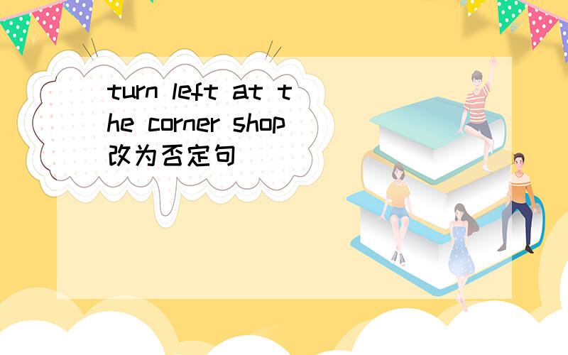 turn left at the corner shop改为否定句